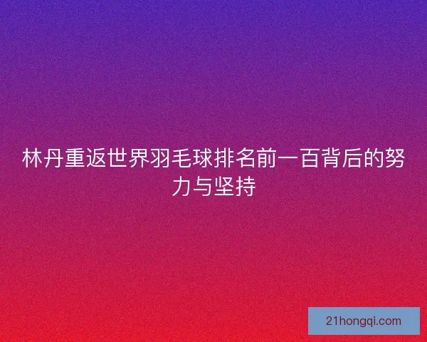 林丹重返世界羽毛球排名前一百背后的努力与坚持