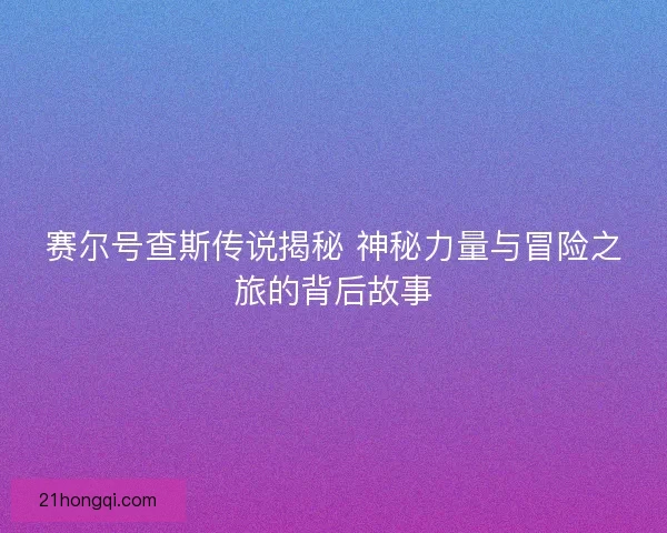 赛尔号查斯传说揭秘 神秘力量与冒险之旅的背后故事