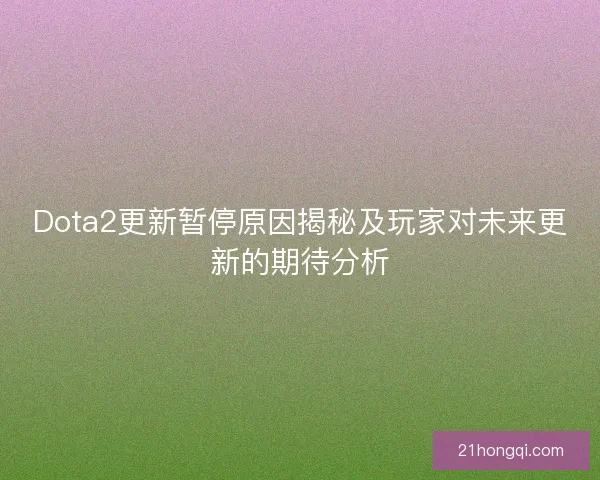 Dota2更新暂停原因揭秘及玩家对未来更新的期待分析