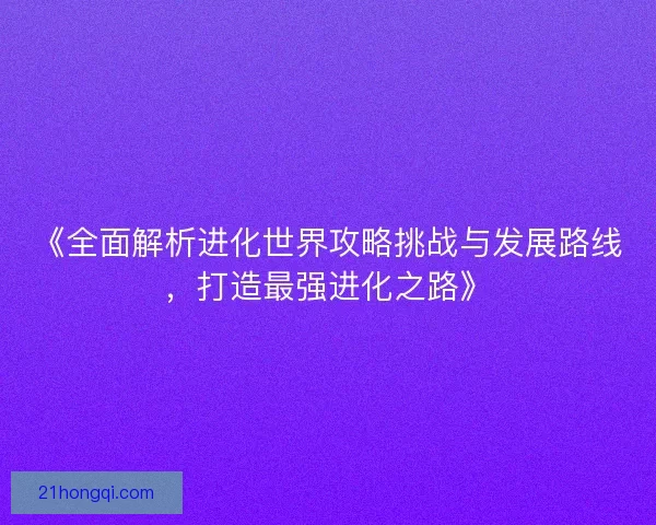 《全面解析进化世界攻略挑战与发展路线，打造最强进化之路》