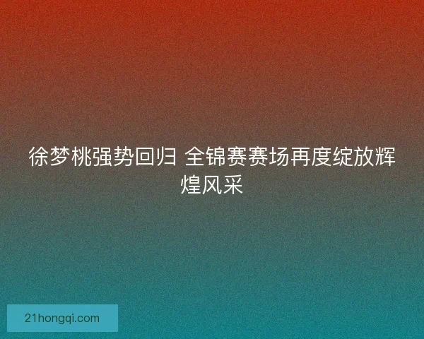 徐梦桃强势回归 全锦赛赛场再度绽放辉煌风采