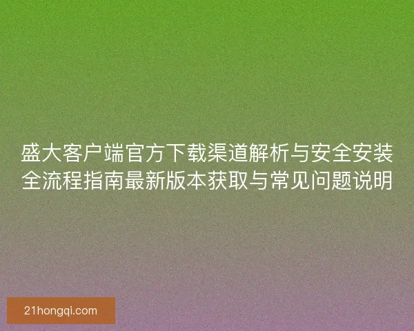 盛大客户端官方下载渠道解析与安全安装全流程指南最新版本获取与常见问题说明